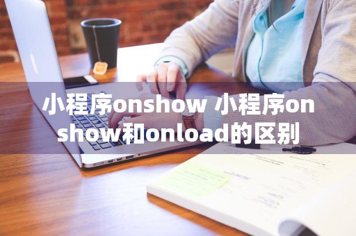 小程序onshow 小程序onshow和onload的区别