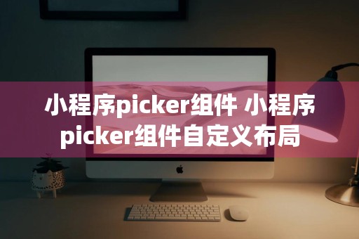 小程序picker组件 小程序picker组件自定义布局