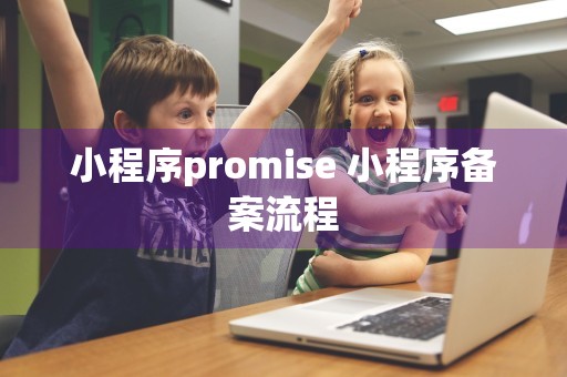 小程序promise 小程序备案流程