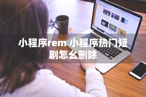 小程序rem 小程序热门短剧怎幺删除