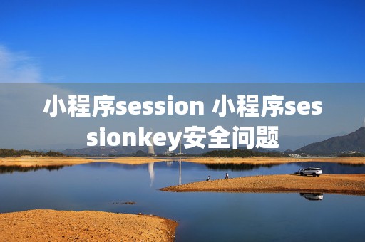 小程序session 小程序sessionkey安全问题