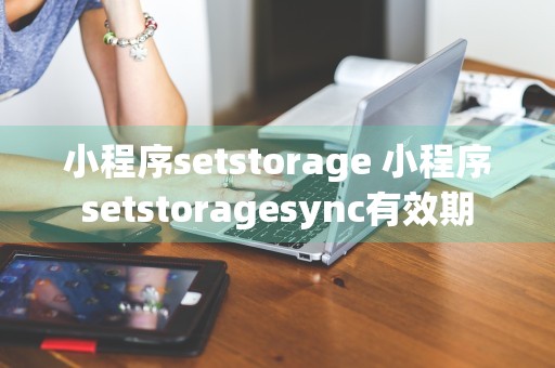 小程序setstorage 小程序setstoragesync有效期