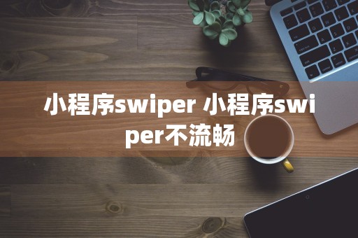 小程序swiper 小程序swiper不流畅