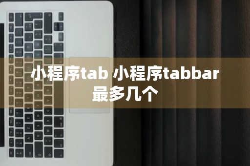 小程序tab 小程序tabbar最多几个