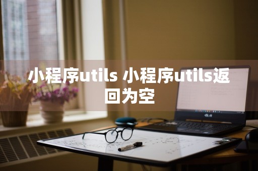 小程序utils 小程序utils返回为空