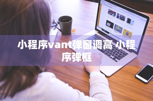 小程序vant弹窗调高 小程序弹框