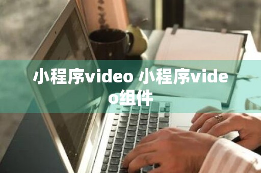 小程序video 小程序video组件