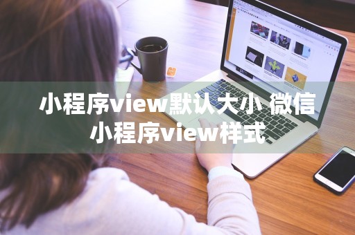 小程序view默认大小 微信小程序view样式