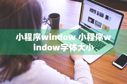 小程序window 小程序window字体大小