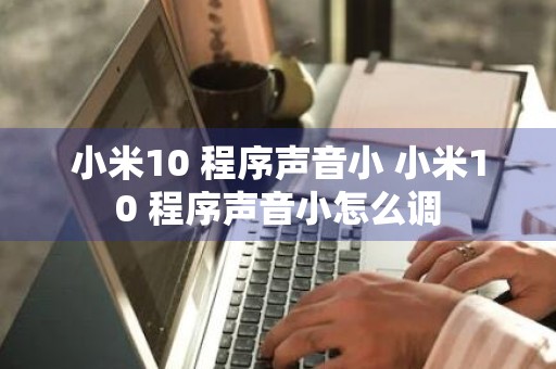 小米10 程序声音小 小米10 程序声音小怎么调