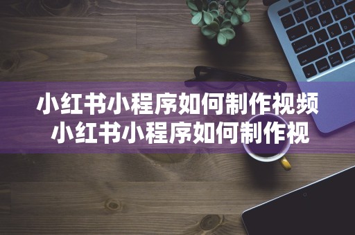 小红书小程序如何制作视频 小红书小程序如何制作视频教学