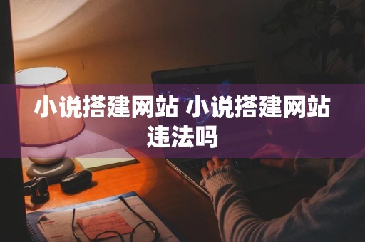 小说搭建网站 小说搭建网站违法吗