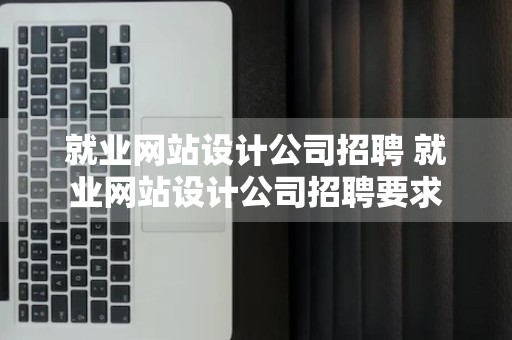 就业网站设计公司招聘 就业网站设计公司招聘要求