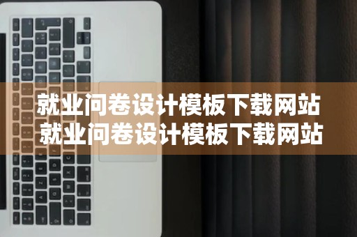 就业问卷设计模板下载网站 就业问卷设计模板下载网站有哪些