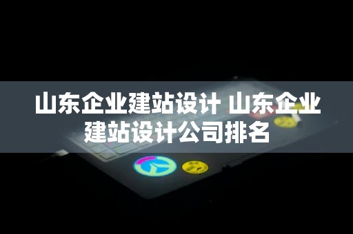 山东企业建站设计 山东企业建站设计公司排名