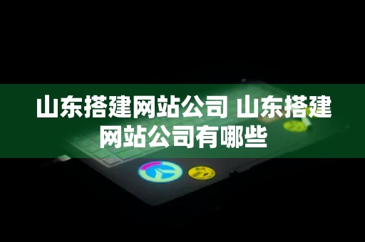 山东搭建网站公司 山东搭建网站公司有哪些