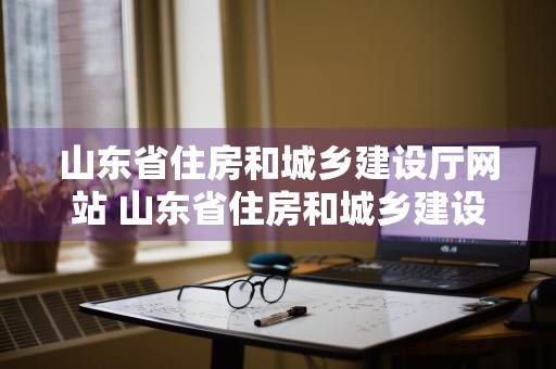 山东省住房和城乡建设厅网站 山东省住房和城乡建设厅网站证件查询