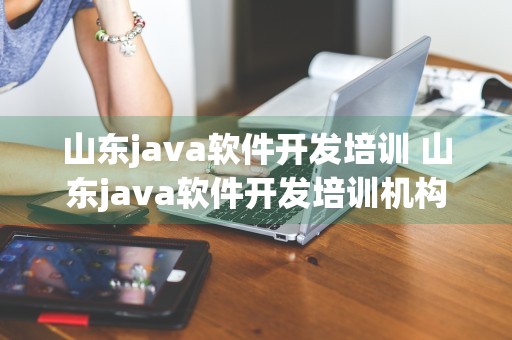 山东java软件开发培训 山东java软件开发培训机构