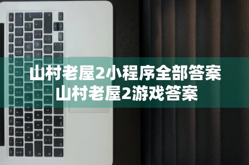 山村老屋2小程序全部答案 山村老屋2游戏答案