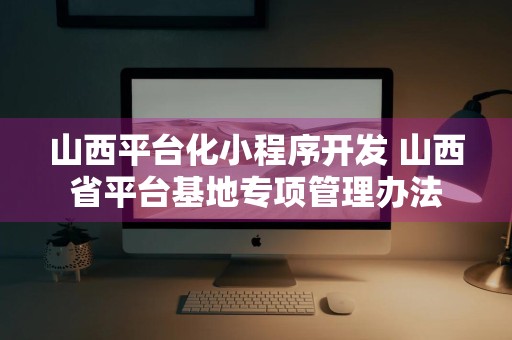 山西平台化小程序开发 山西省平台基地专项管理办法