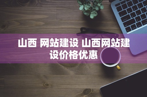 山西 网站建设 山西网站建设价格优惠