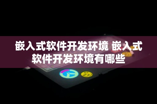 嵌入式软件开发环境 嵌入式软件开发环境有哪些