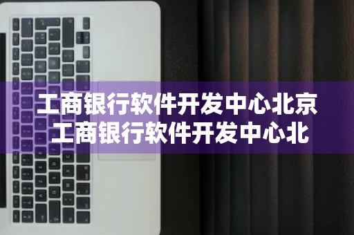 工商银行软件开发中心北京 工商银行软件开发中心北京研发部待遇