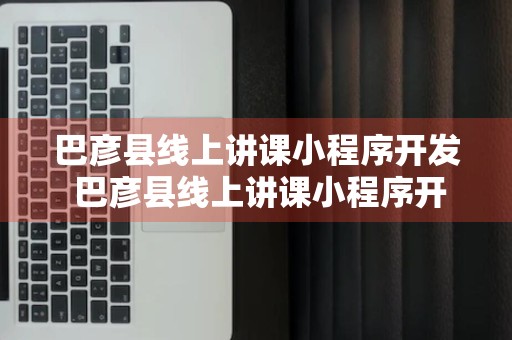 巴彦县线上讲课小程序开发 巴彦县线上讲课小程序开发工作室