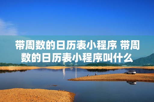 带周数的日历表小程序 带周数的日历表小程序叫什么