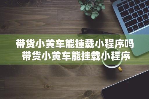 带货小黄车能挂载小程序吗 带货小黄车能挂载小程序吗怎么弄