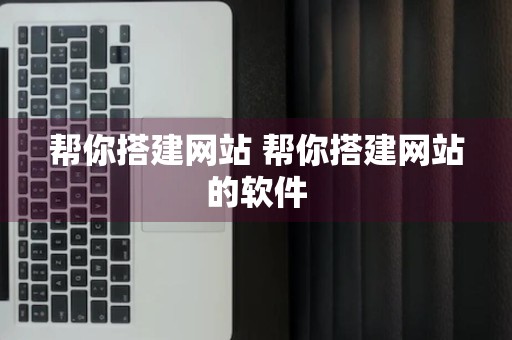 帮你搭建网站 帮你搭建网站的软件