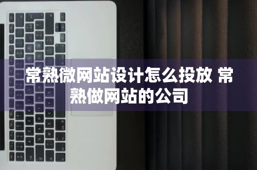 常熟微网站设计怎么投放 常熟做网站的公司