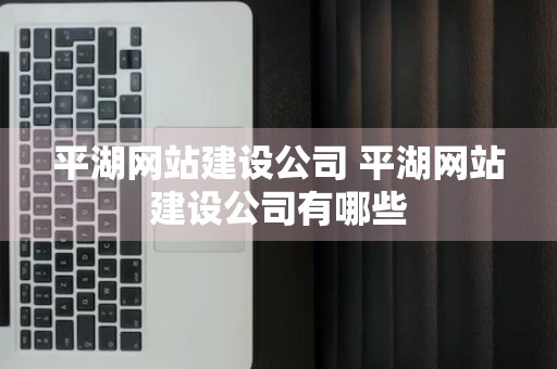 平湖网站建设公司 平湖网站建设公司有哪些