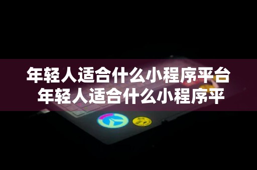 年轻人适合什么小程序平台 年轻人适合什么小程序平台赚钱