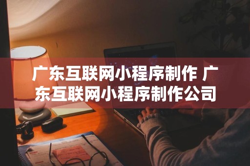 广东互联网小程序制作 广东互联网小程序制作公司