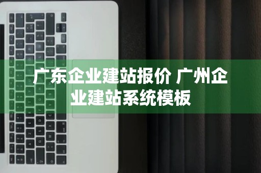 广东企业建站报价 广州企业建站系统模板