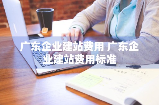 广东企业建站费用 广东企业建站费用标准