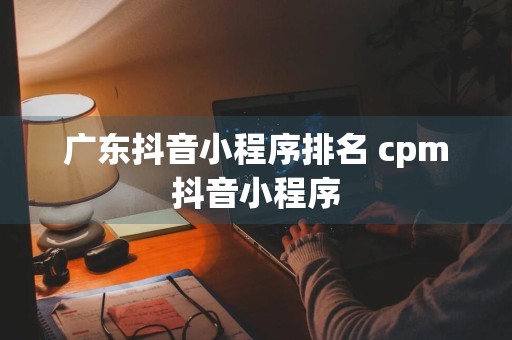 广东抖音小程序排名 cpm抖音小程序