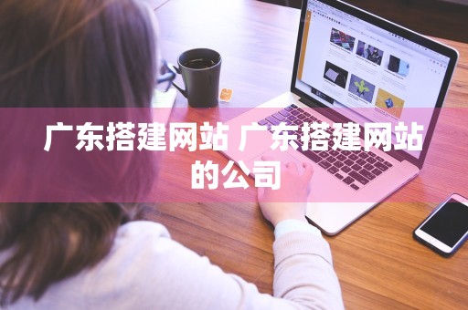 广东搭建网站 广东搭建网站的公司