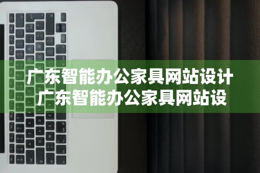 广东智能办公家具网站设计 广东智能办公家具网站设计招聘