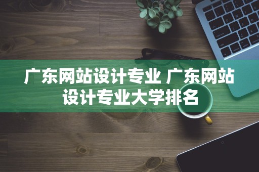 广东网站设计专业 广东网站设计专业大学排名