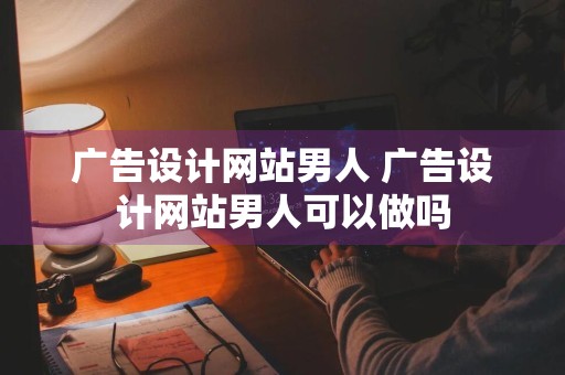 广告设计网站男人 广告设计网站男人可以做吗