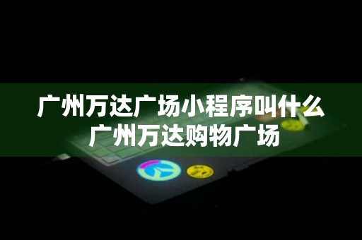 广州万达广场小程序叫什么 广州万达购物广场