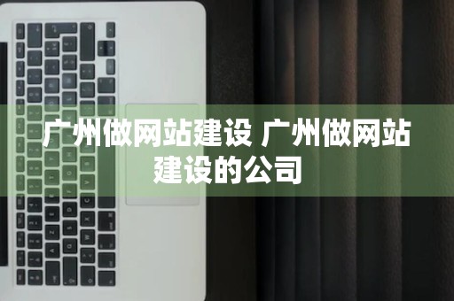 广州做网站建设 广州做网站建设的公司