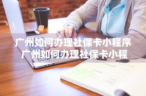 广州如何办理社保卡小程序 广州如何办理社保卡小程序申请