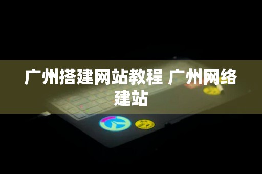 广州搭建网站教程 广州网络建站