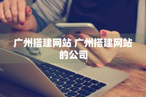 广州搭建网站 广州搭建网站的公司