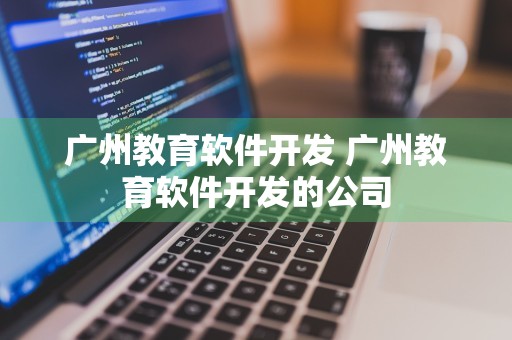 广州教育软件开发 广州教育软件开发的公司