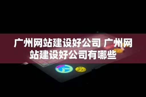 广州网站建设好公司 广州网站建设好公司有哪些