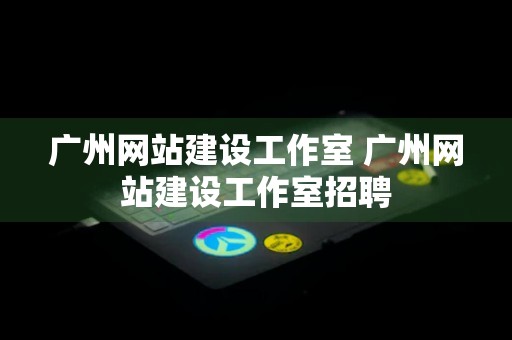 广州网站建设工作室 广州网站建设工作室招聘